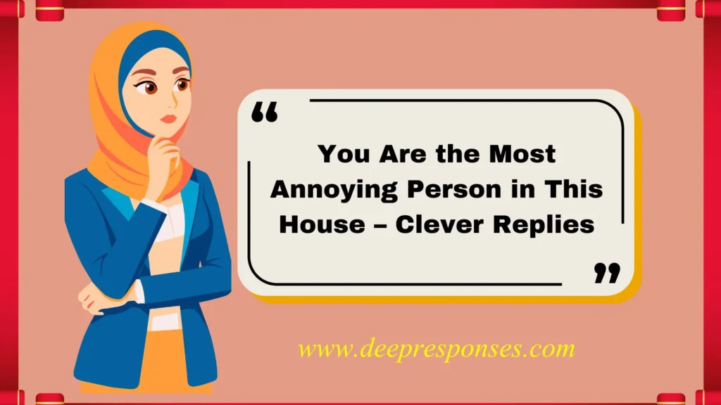 You Are the Most Annoying Person in This House – Clever Replies