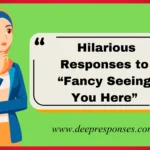 Hilarious Responses to “Fancy Seeing You Here”
